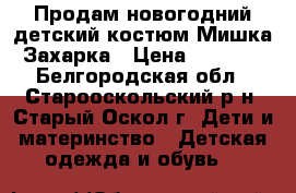  Продам новогодний детский костюм Мишка Захарка › Цена ­ 1 200 - Белгородская обл., Старооскольский р-н, Старый Оскол г. Дети и материнство » Детская одежда и обувь   